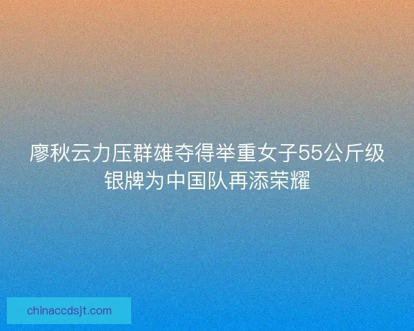 廖秋云力压群雄夺得举重女子55公斤级银牌为中国队再添荣耀