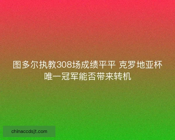 图多尔执教308场成绩平平 克罗地亚杯唯一冠军能否带来转机